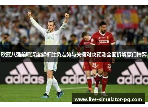 欧冠八强前瞻深度解析胜负走势与关键对决预测全面拆解豪门博弈