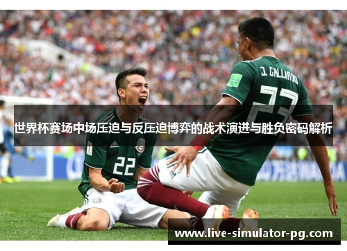 世界杯赛场中场压迫与反压迫博弈的战术演进与胜负密码解析