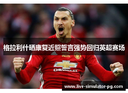 格拉利什晒康复近照誓言强势回归英超赛场