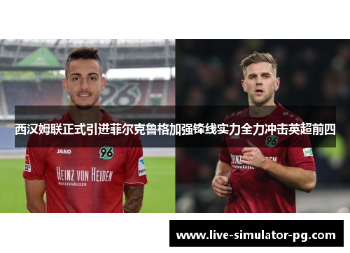 西汉姆联正式引进菲尔克鲁格加强锋线实力全力冲击英超前四