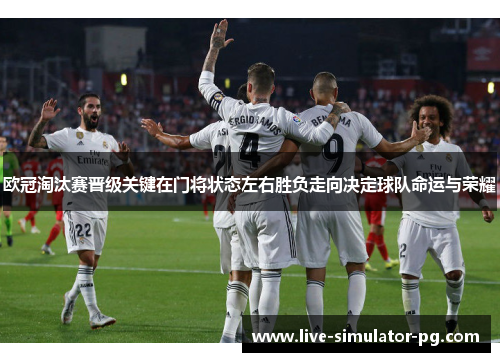 欧冠淘汰赛晋级关键在门将状态左右胜负走向决定球队命运与荣耀