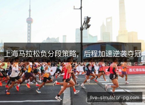 上海马拉松负分段策略，后程加速逆袭夺冠
